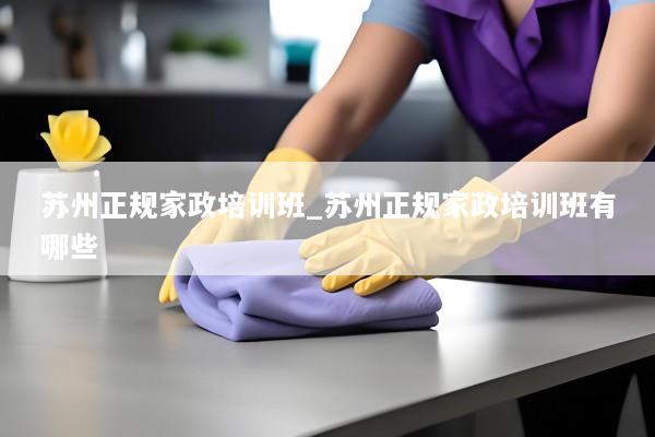 苏州正规家政培训班_苏州正规家政培训班有哪些