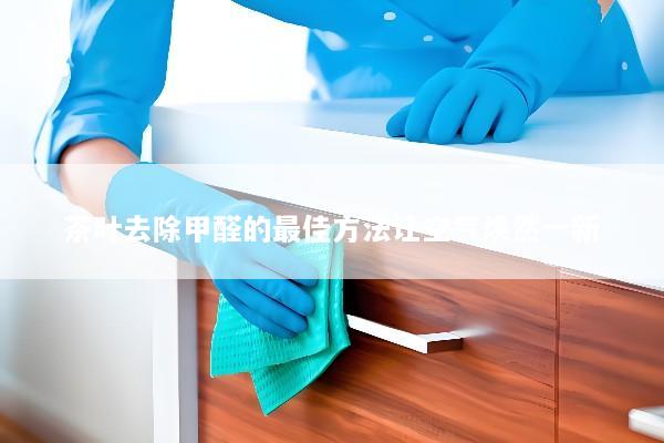 茶叶去除甲醛的最佳方法让空气焕然一新